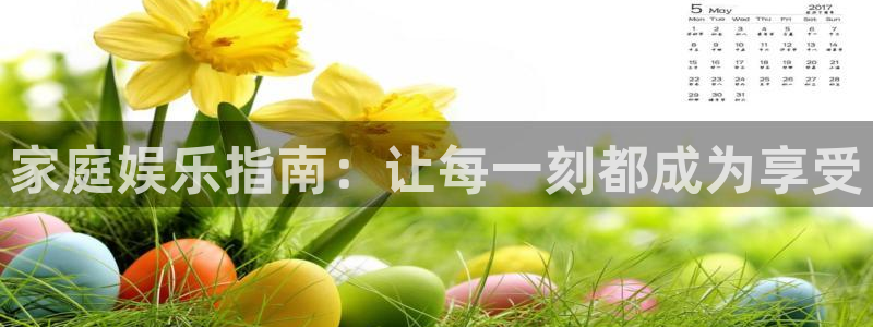 恒盛娱乐注册网站链接：家庭娱乐指南：让每一刻都成为享受