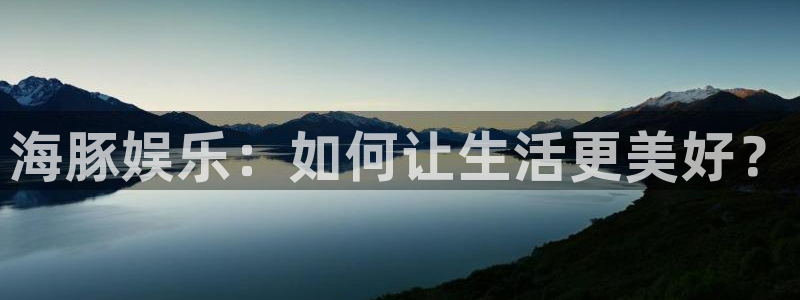 南宫恒盛娱乐官网版：海豚娱乐：如何让生活更美好？