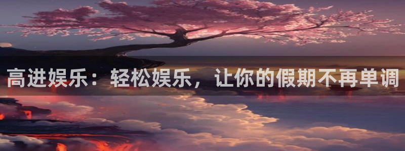 恒盛娱乐登录：高进娱乐：轻松娱乐，让你的假期不再单调