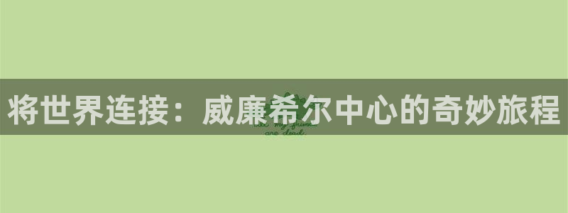 恒盛娱乐3注册：将世界连接：威廉希尔中心的奇妙旅程