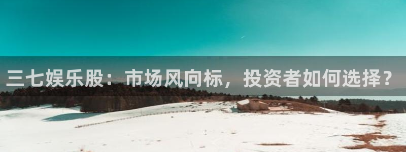 恒盛娱乐股份：三七娱乐股：市场风向标，投资者如何选择？