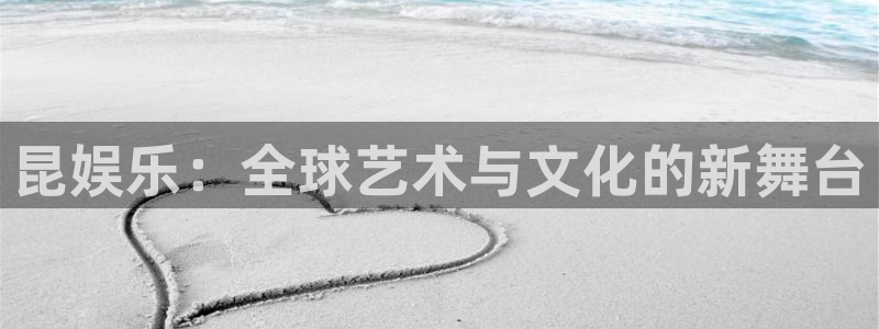 恒盛娱乐电子游戏：昆娱乐：全球艺术与文化的新舞台