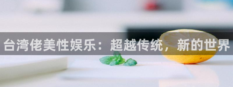 恒盛娱乐平台官网：台湾佬美性娱乐：超越传统，新的世界