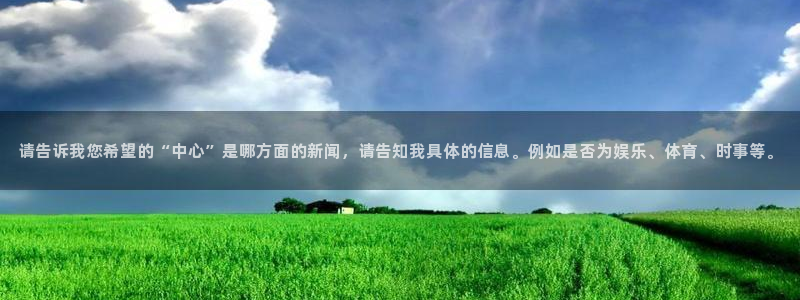 恒盛娱乐体育凯捷平台主管：请告诉我您希望的“中心”是哪方面的新闻，请告知我具体的
