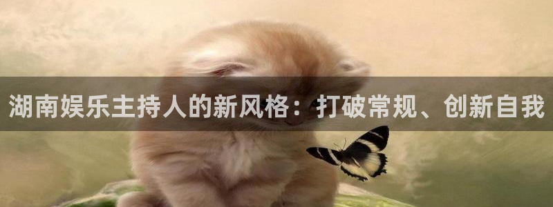 恒盛娱乐ccm赏金女王：湖南娱乐主持人的新风格：打破常规、创新自我