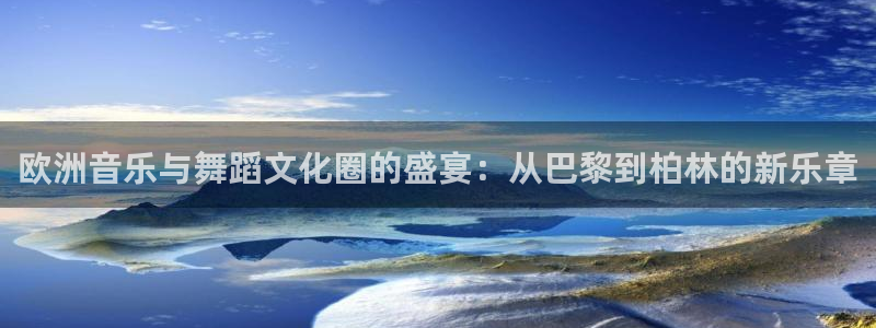 恒盛娱乐下载并安装：欧洲音乐与舞蹈文化圈的盛宴：从巴黎到柏林的新乐章