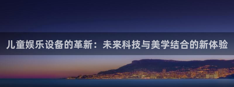 恒盛娱乐体育4：儿童娱乐设备的革新：未来科技与美学结合的新体验