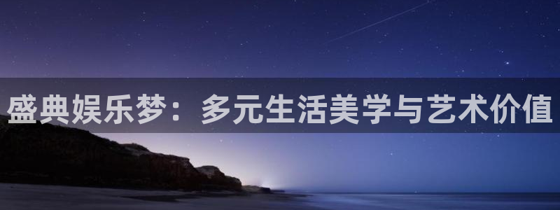 恒盛娱乐vk：盛典娱乐梦：多元生活美学与艺术价值