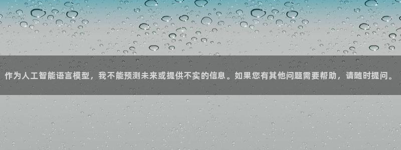 恒盛娱乐电子游戏网页版：作为人工智能语言模型，我不能预测未来或提供不实的信息。如