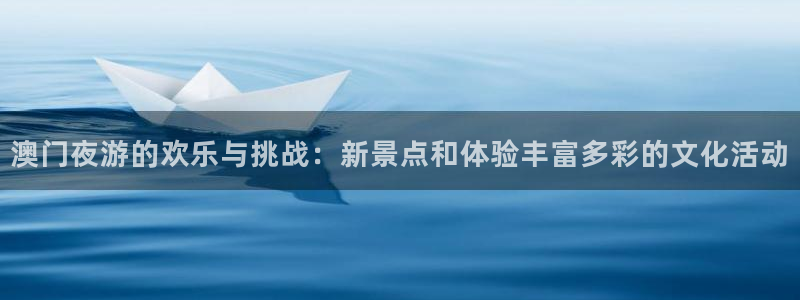 恒盛娱乐5招商：澳门夜游的欢乐与挑战：新景点和体验丰富多彩的文化活动