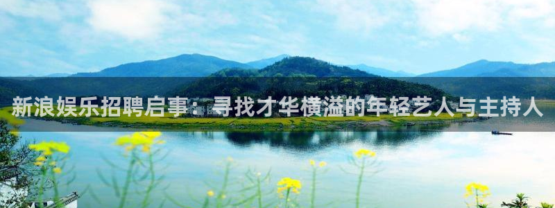 南宫恒盛娱乐：新浪娱乐招聘启事：寻找才华横溢的年轻艺人与主持人