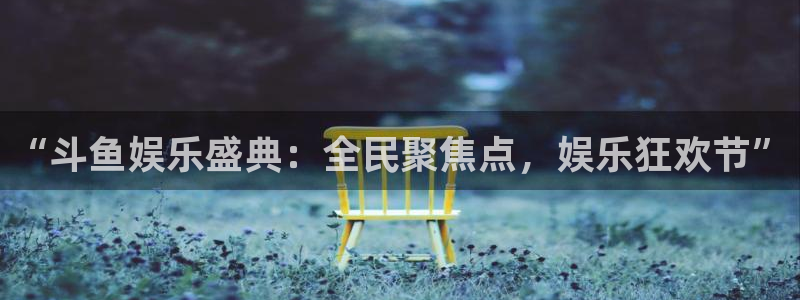 恒盛娱乐体育f开户：“斗鱼娱乐盛典：全民聚焦点，娱乐狂欢节”