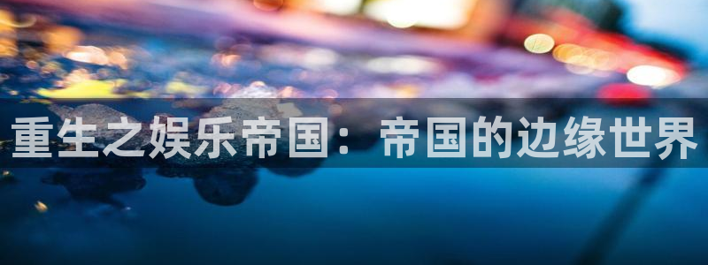 恒盛娱乐4注册：重生之娱乐帝国：帝国的边缘世界