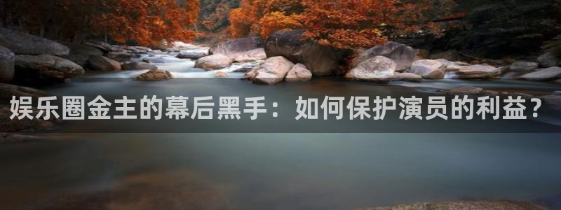 恒盛娱乐平台登录：娱乐圈金主的幕后黑手：如何保护演员的利益？
