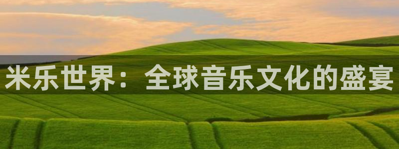 恒盛娱乐是啥：米乐世界：全球音乐文化的盛宴