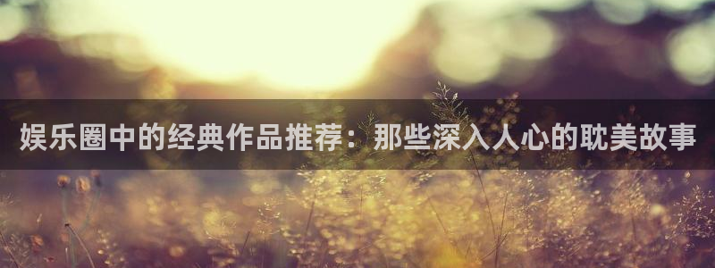 恒盛娱乐的平台：娱乐圈中的经典作品推荐：那些深入人心的耽美故事