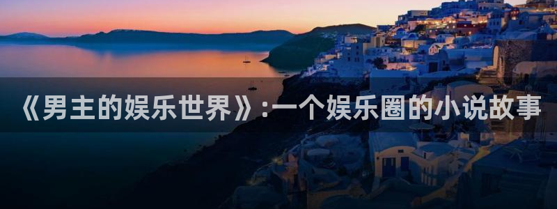 恒盛娱乐下载链接：《男主的娱乐世界》:一个娱乐圈的小说故事