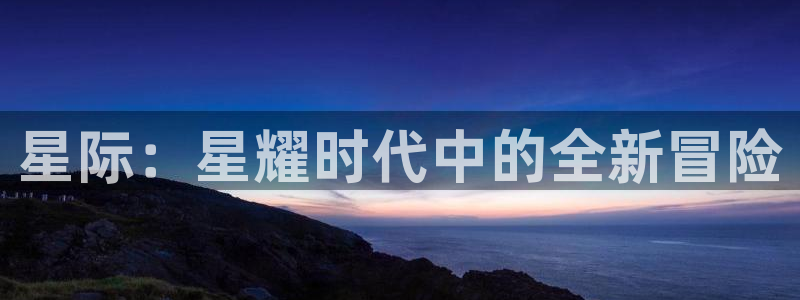 恒盛娱乐体育论坛：星际：星耀时代中的全新冒险
