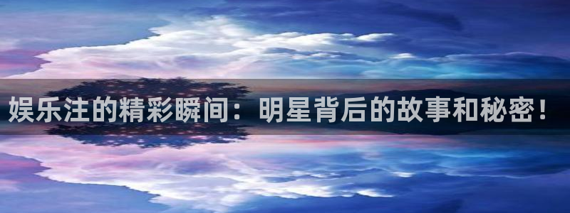 恒盛娱乐4代理：娱乐注的精彩瞬间：明星背后的故事和秘密！