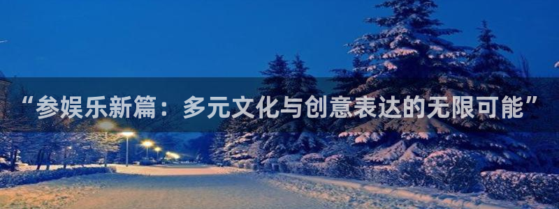 恒盛娱乐平台官方入口：“参娱乐新篇：多元文化与创意表达的无限可能”