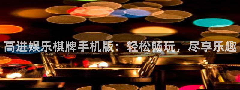 恒盛娱乐.com：高进娱乐棋牌手机版：轻松畅玩，尽享乐趣