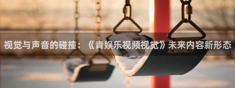 恒盛娱乐3代理：视觉与声音的碰撞：《青娱乐视频视觉》未来内容新形态