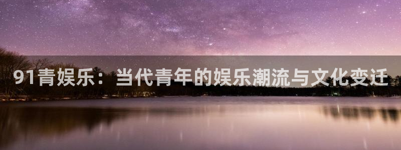 恒盛娱乐网页版登：91青娱乐：当代青年的娱乐潮流与文化变迁